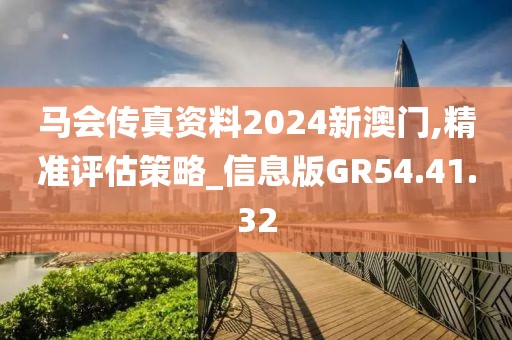 馬會傳真資料2024新澳門,精準評估策略_信息版GR54.41.32