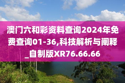 澳門六和彩資料查詢2024年免費查詢01-36,科技解析與闡釋_自制版XR76.66.66