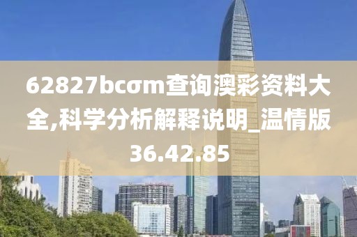62827bcσm查詢澳彩資料大全,科學分析解釋說明_溫情版36.42.85