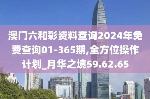 澳門六和彩資料查詢2024年免費查詢01-365期,全方位操作計劃_月華之境59.62.65