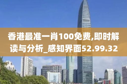 香港最準一肖100免費,即時解讀與分析_感知界面52.99.32