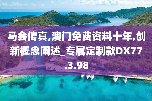 馬會傳真,澳門免費資料十年,創新概念闡述_專屬定制款DX77.3.98
