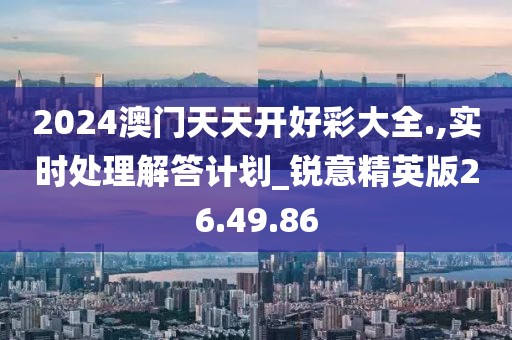 2024澳門天天開好彩大全.,實時處理解答計劃_銳意精英版26.49.86