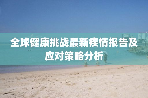 全球健康挑戰最新疾情報告及應對策略分析