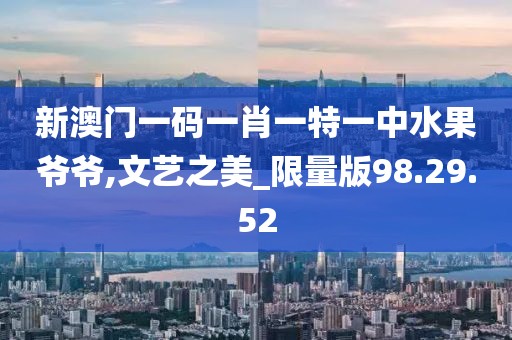 新澳門一碼一肖一特一中水果爺爺,文藝之美_限量版98.29.52
