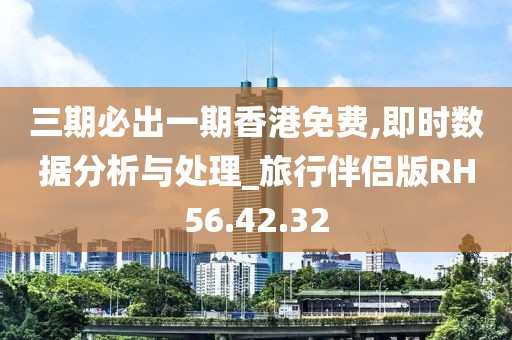 三期必出一期香港免費,即時數據分析與處理_旅行伴侶版RH56.42.32