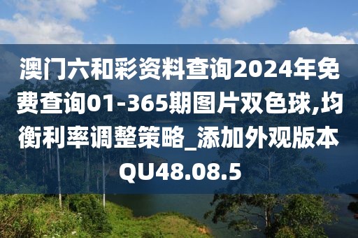 澳門六和彩資料查詢2024年免費查詢01-365期圖片雙色球,均衡利率調整策略_添加外觀版本QU48.08.5