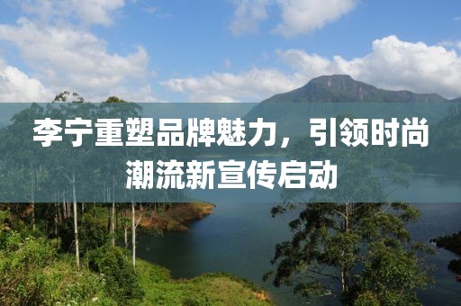 李寧重塑品牌魅力，引領時尚潮流新宣傳啟動