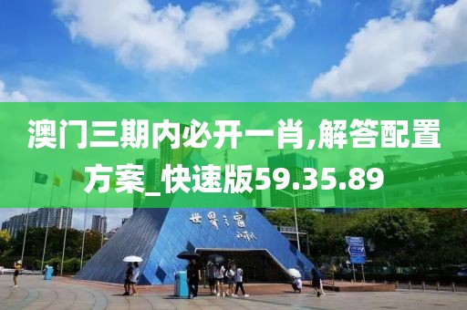 澳門三期內必開一肖,解答配置方案_快速版59.35.89