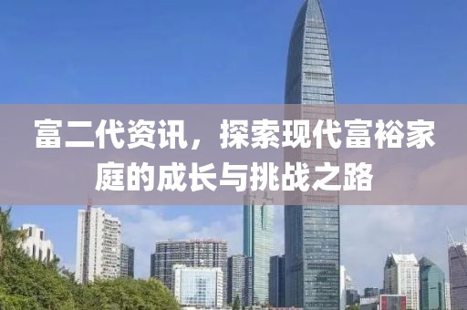富二代資訊，探索現代富裕家庭的成長與挑戰之路
