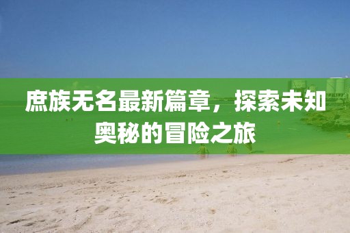 庶族無名最新篇章，探索未知奧秘的冒險之旅