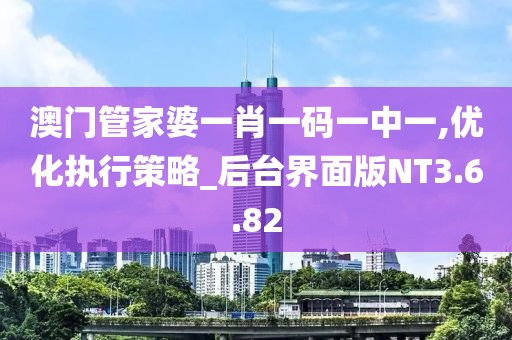 澳門管家婆一肖一碼一中一,優化執行策略_后臺界面版NT3.6.82