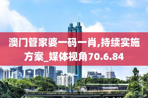 澳門管家婆一碼一肖,持續實施方案_媒體視角70.6.84