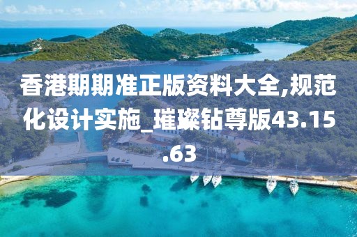 香港期期準正版資料大全,規范化設計實施_璀璨鉆尊版43.15.63