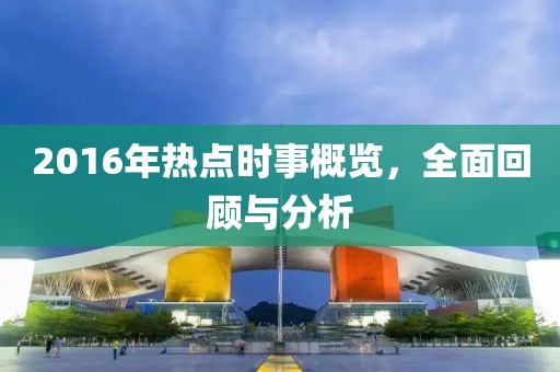 2016年熱點時事概覽，全面回顧與分析