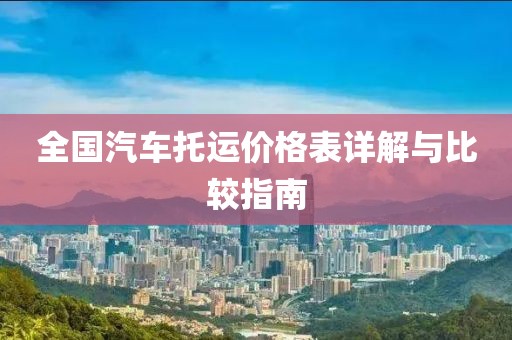 全國汽車托運價格表詳解與比較指南