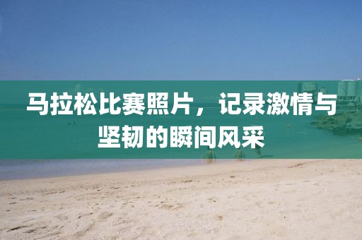馬拉松比賽照片，記錄激情與堅韌的瞬間風采