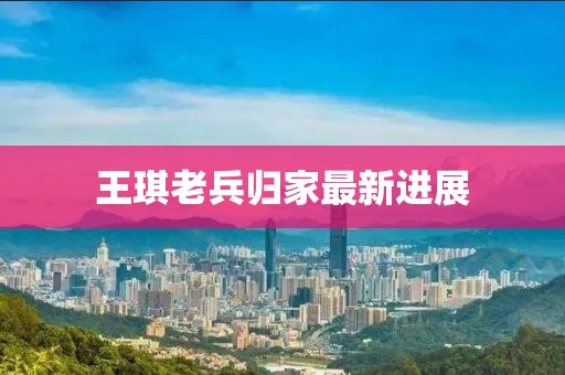 王琪老兵歸家最新進展