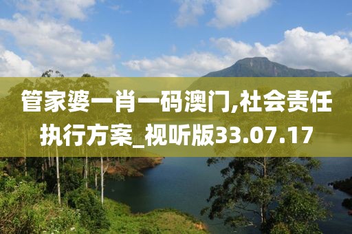 管家婆一肖一碼澳門,社會責任執行方案_視聽版33.07.17