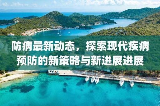 防病最新動態，探索現代疾病預防的新策略與新進展進展