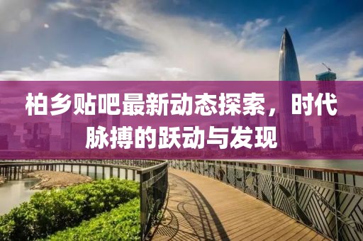 柏鄉貼吧最新動態探索，時代脈搏的躍動與發現