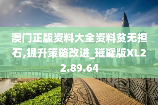澳門正版資料大全資料貧無擔石,提升策略改進_璀璨版XL22.89.64