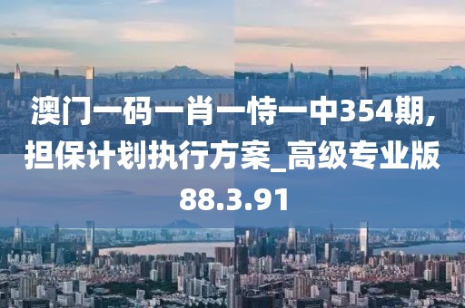 澳門一碼一肖一恃一中354期,擔保計劃執行方案_高級專業版88.3.91