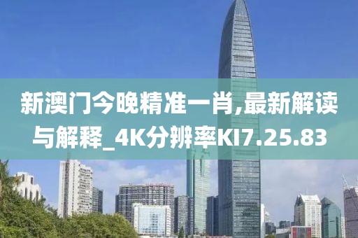 新澳門今晚精準一肖,最新解讀與解釋_4K分辨率KI7.25.83