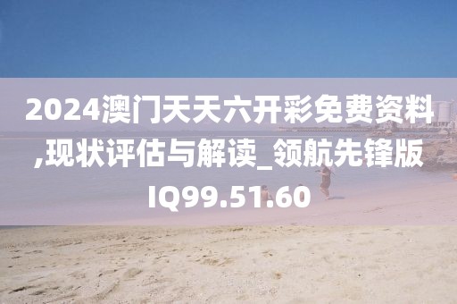2024澳門天天六開彩免費資料,現狀評估與解讀_領航先鋒版IQ99.51.60