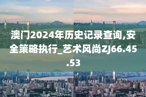 澳門2024年歷史記錄查詢,安全策略執行_藝術風尚ZJ66.45.53