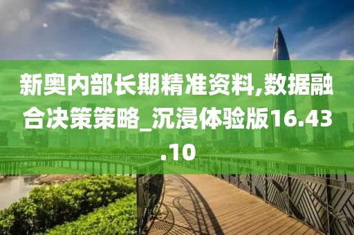 新奧內部長期精準資料,數據融合決策策略_沉浸體驗版16.43.10