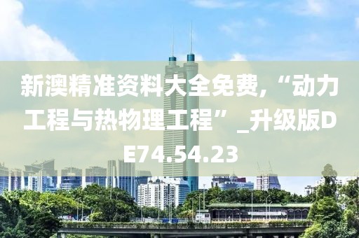 新澳精準資料大全免費,“動力工程與熱物理工程”_升級版DE74.54.23