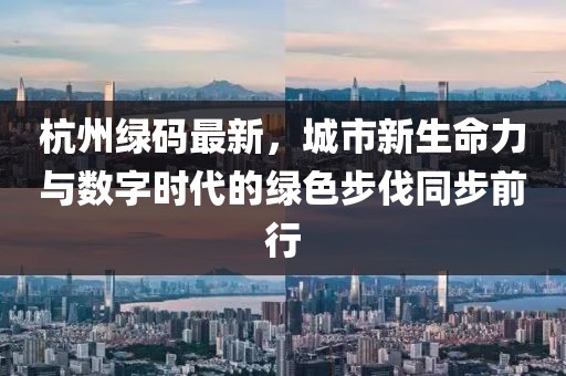 杭州綠碼最新，城市新生命力與數字時代的綠色步伐同步前行