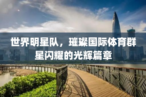 世界明星隊，璀璨國際體育群星閃耀的光輝篇章