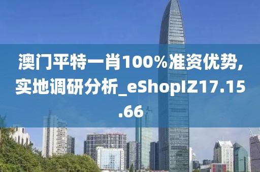 澳門平特一肖100%準資優勢,實地調研分析_eShopIZ17.15.66