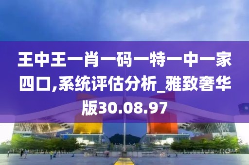 王中王一肖一碼一特一中一家四口,系統評估分析_雅致奢華版30.08.97