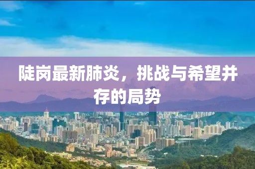 陡崗最新肺炎，挑戰與希望并存的局勢