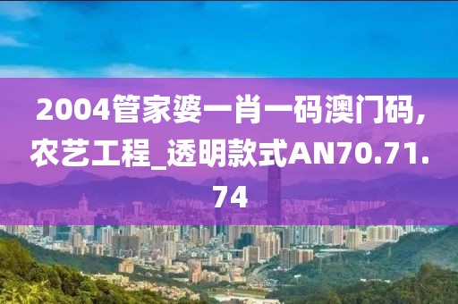2004管家婆一肖一碼澳門碼,農藝工程_透明款式AN70.71.74