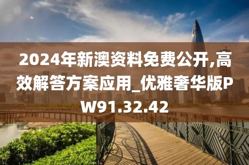 2024年新澳資料免費公開,高效解答方案應用_優雅奢華版PW91.32.42