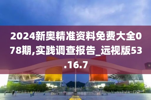 2024新奧精準資料免費大全078期,實踐調查報告_遠視版53.16.7