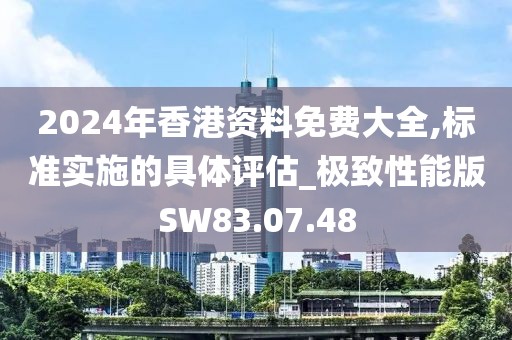 2024年香港資料免費大全,標準實施的具體評估_極致性能版SW83.07.48