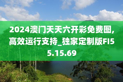 2024澳門天天六開彩免費圖,高效運行支持_獨家定制版FI55.15.69