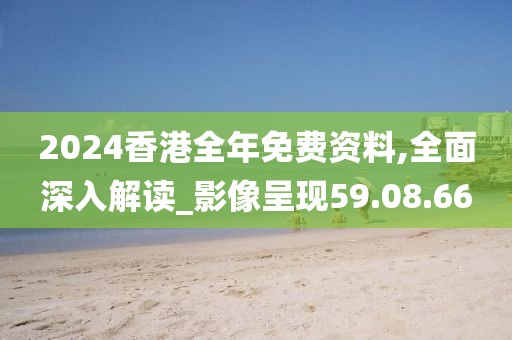 2024香港全年免費資料,全面深入解讀_影像呈現59.08.66
