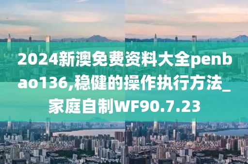 2024新澳免費資料大全penbao136,穩健的操作執行方法_家庭自制WF90.7.23