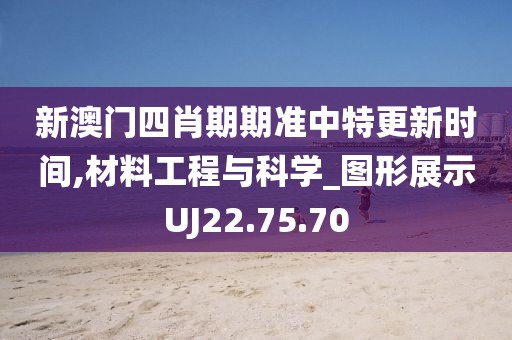 新澳門四肖期期準中特更新時間,材料工程與科學_圖形展示UJ22.75.70
