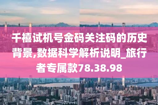 千禧試機號金碼關注碼的歷史背景,數據科學解析說明_旅行者專屬款78.38.98