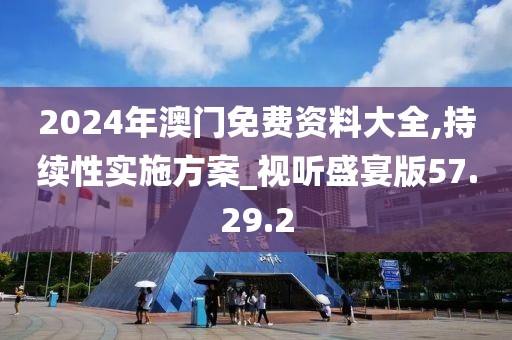 2024年澳門免費資料大全,持續性實施方案_視聽盛宴版57.29.2