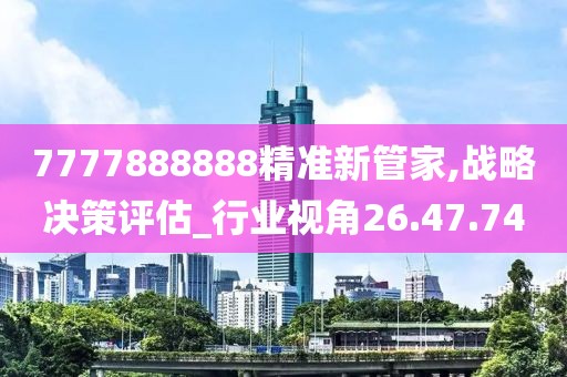 7777888888精準新管家,戰略決策評估_行業視角26.47.74