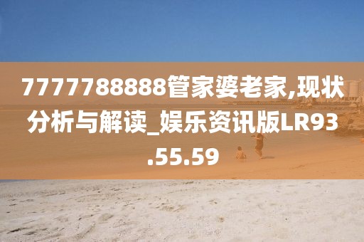 7777788888管家婆老家,現狀分析與解讀_娛樂資訊版LR93.55.59