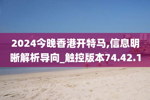 2024今晚香港開特馬,信息明晰解析導向_觸控版本74.42.1
